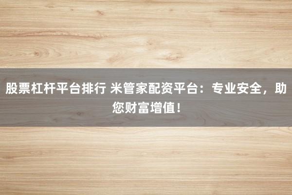 股票杠杆平台排行 米管家配资平台：专业安全，助您财富增值！