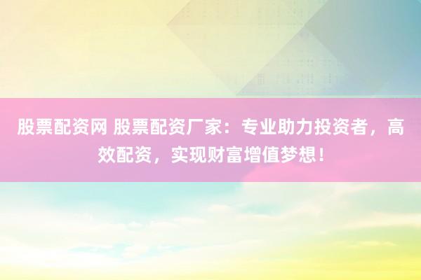 股票配资网 股票配资厂家：专业助力投资者，高效配资，实现财富增值梦想！