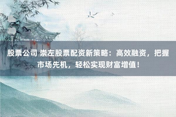 股票公司 崇左股票配资新策略：高效融资，把握市场先机，轻松实现财富增值！