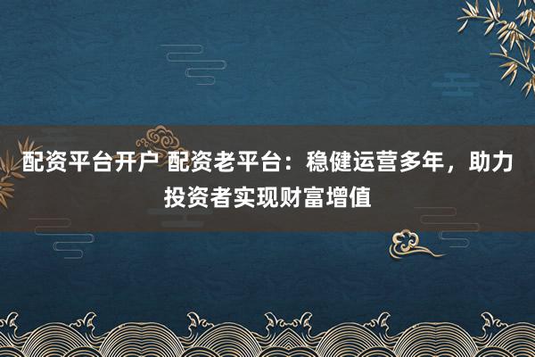 配资平台开户 配资老平台：稳健运营多年，助力投资者实现财富增值