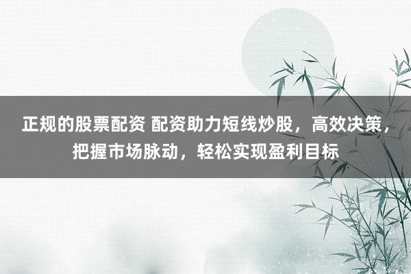 正规的股票配资 配资助力短线炒股，高效决策，把握市场脉动，轻松实现盈利目标
