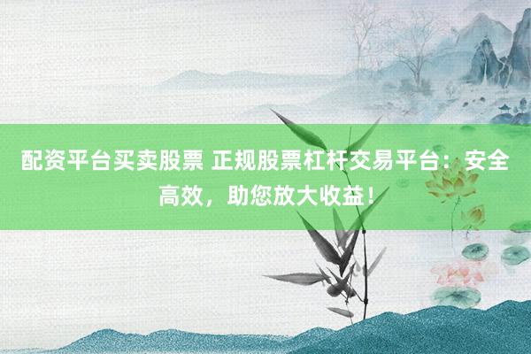 配资平台买卖股票 正规股票杠杆交易平台：安全高效，助您放大收益！