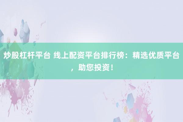 炒股杠杆平台 线上配资平台排行榜：精选优质平台，助您投资！