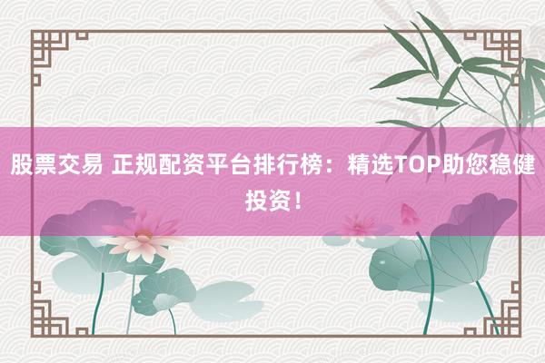 股票交易 正规配资平台排行榜：精选TOP助您稳健投资！