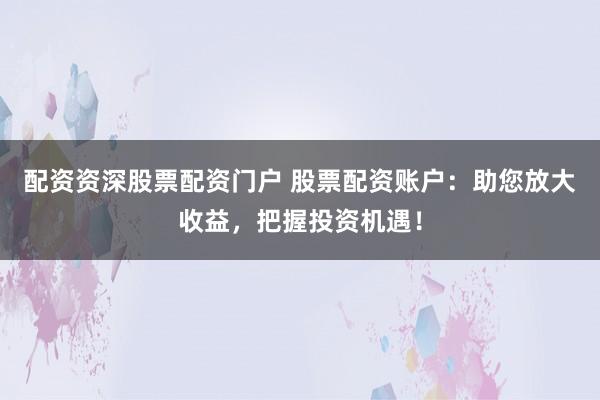 配资资深股票配资门户 股票配资账户：助您放大收益，把握投资机遇！