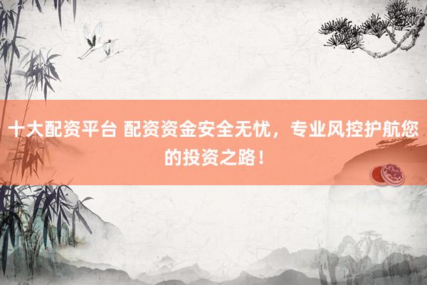 十大配资平台 配资资金安全无忧，专业风控护航您的投资之路！