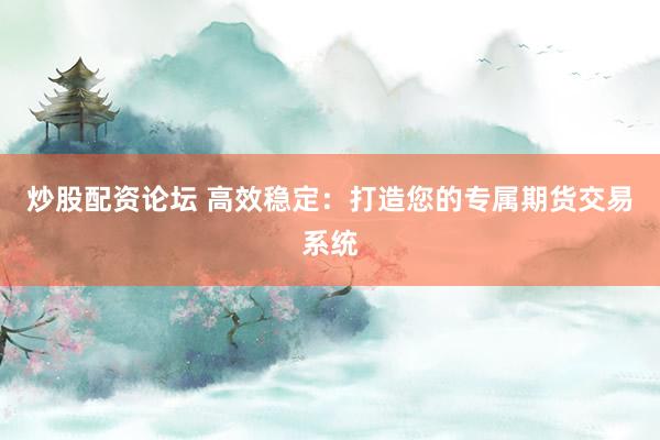 炒股配资论坛 高效稳定：打造您的专属期货交易系统