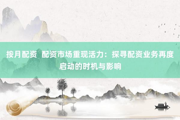 按月配资  配资市场重现活力：探寻配资业务再度启动的时机与影响