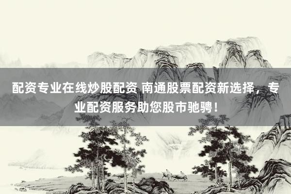 配资专业在线炒股配资 南通股票配资新选择，专业配资服务助您股市驰骋！