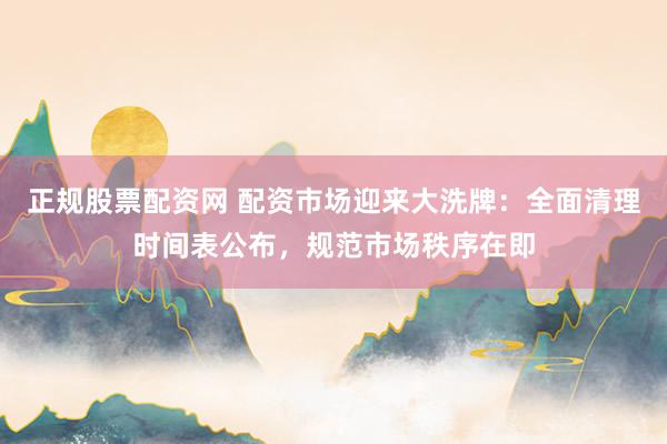 正规股票配资网 配资市场迎来大洗牌：全面清理时间表公布，规范市场秩序在即