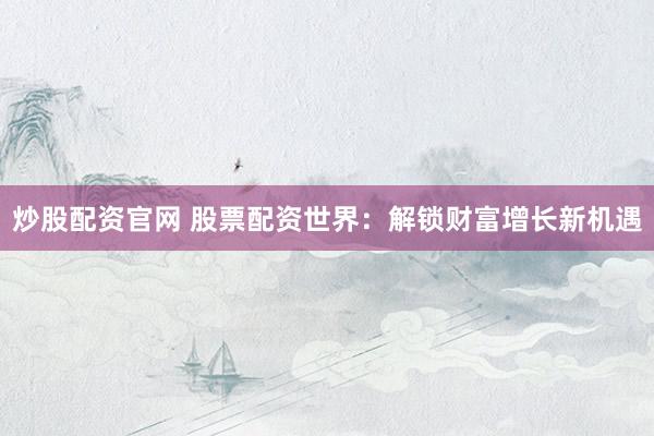 炒股配资官网 股票配资世界：解锁财富增长新机遇