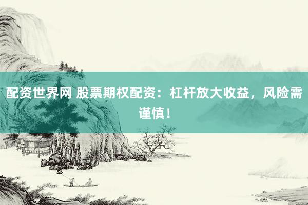 配资世界网 股票期权配资：杠杆放大收益，风险需谨慎！