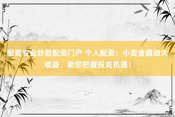配资专业炒股配资门户 个人配资：小资金撬动大收益，助您把握投资机遇！