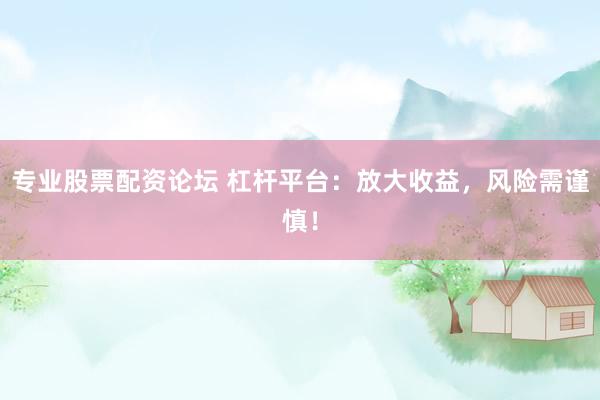 专业股票配资论坛 杠杆平台：放大收益，风险需谨慎！