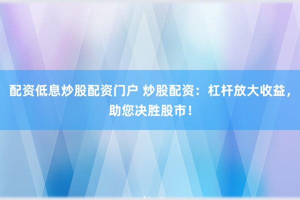 配资低息炒股配资门户 炒股配资：杠杆放大收益，助您决胜股市！