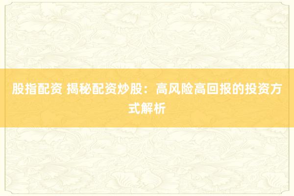 股指配资 揭秘配资炒股：高风险高回报的投资方式解析