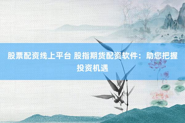 股票配资线上平台 股指期货配资软件：助您把握投资机遇