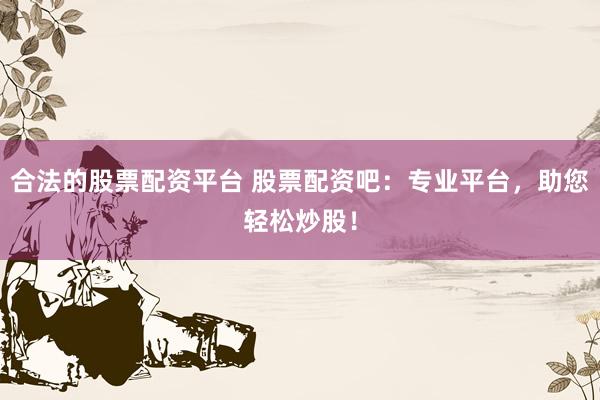 合法的股票配资平台 股票配资吧：专业平台，助您轻松炒股！