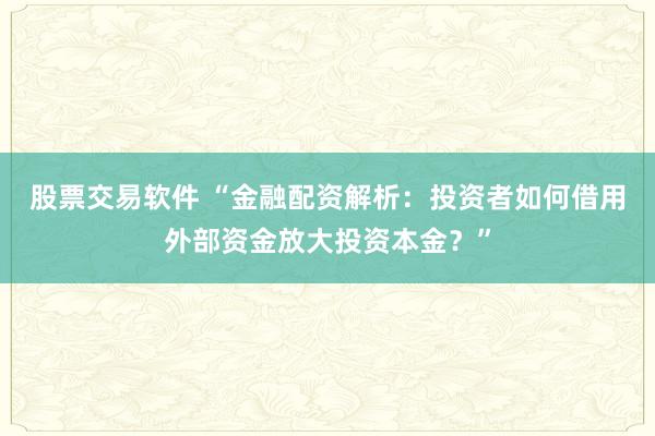股票交易软件 “金融配资解析：投资者如何借用外部资金放大投资本金？”