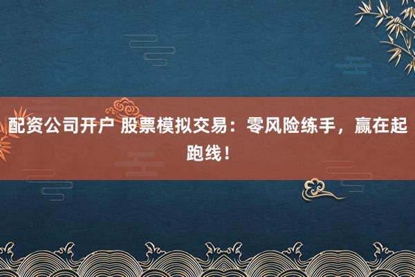 配资公司开户 股票模拟交易：零风险练手，赢在起跑线！
