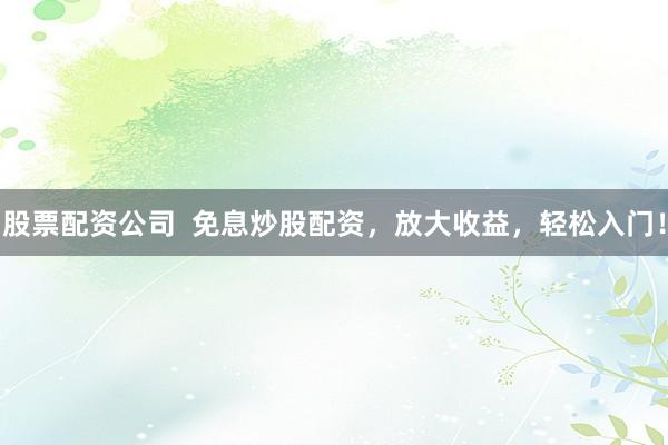 股票配资公司  免息炒股配资，放大收益，轻松入门！