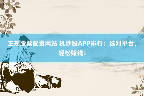 正规股票配资网站 机炒股APP排行：选对平台，轻松赚钱！
