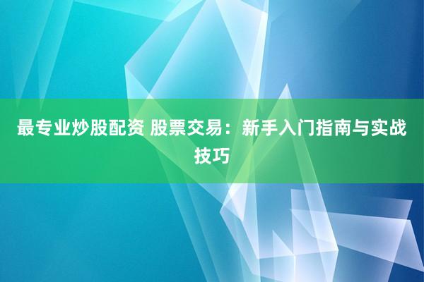 最专业炒股配资 股票交易：新手入门指南与实战技巧