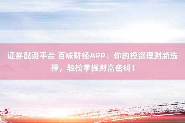 证券配资平台 百味财经APP：你的投资理财新选择，轻松掌握财富密码！
