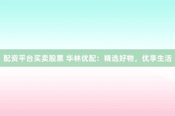 配资平台买卖股票 华林优配：精选好物，优享生活