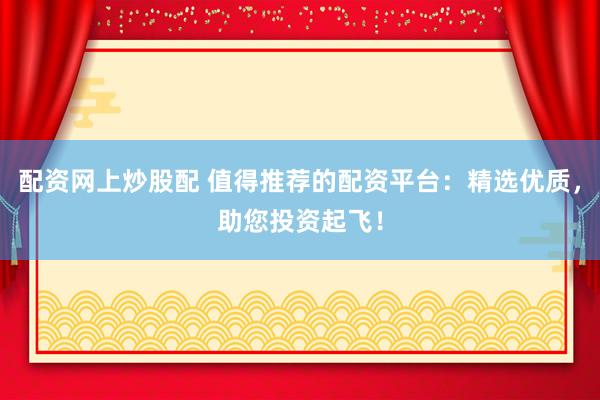 配资网上炒股配 值得推荐的配资平台：精选优质，助您投资起飞！