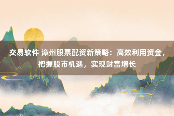 交易软件 漳州股票配资新策略：高效利用资金，把握股市机遇，实现财富增长
