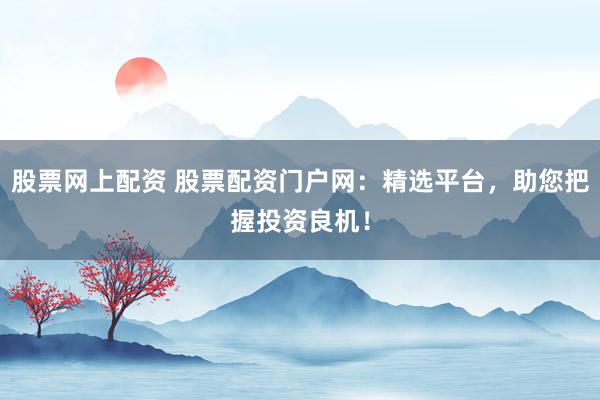 股票网上配资 股票配资门户网：精选平台，助您把握投资良机！