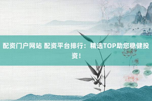 配资门户网站 配资平台排行：精选TOP助您稳健投资！
