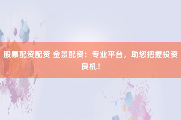 股票配资配资 金景配资：专业平台，助您把握投资良机！