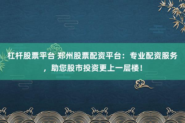 杠杆股票平台 郑州股票配资平台：专业配资服务，助您股市投资更上一层楼！