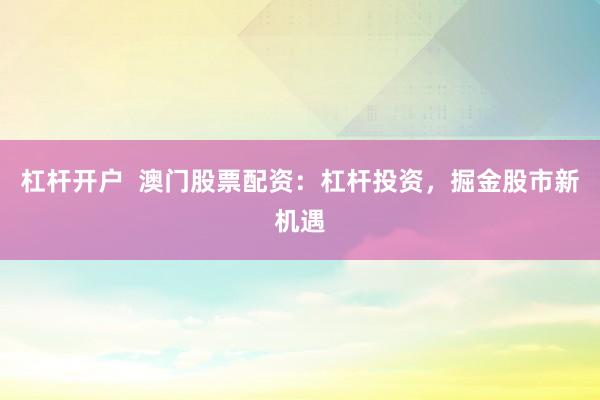 杠杆开户  澳门股票配资：杠杆投资，掘金股市新机遇