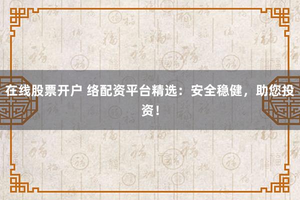 在线股票开户 络配资平台精选：安全稳健，助您投资！