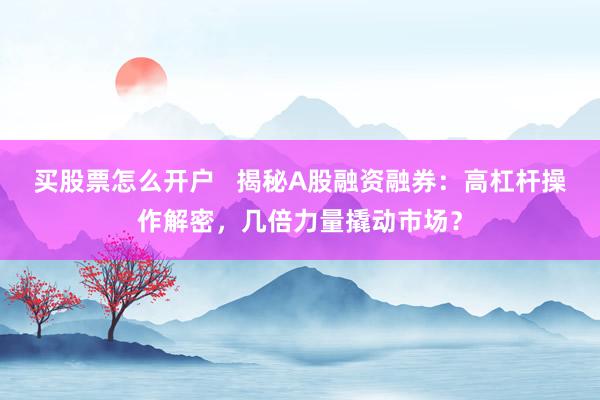 买股票怎么开户   揭秘A股融资融券：高杠杆操作解密，几倍力量撬动市场？