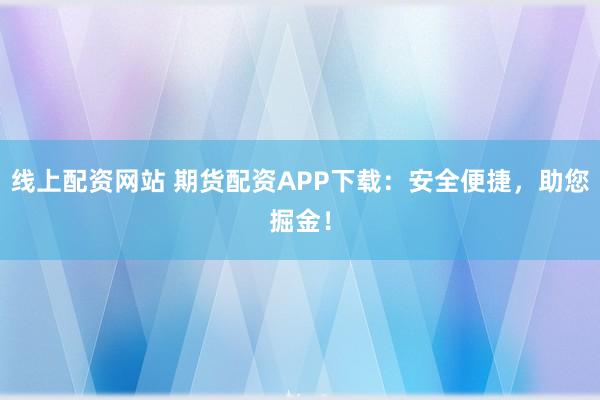 线上配资网站 期货配资APP下载：安全便捷，助您掘金！