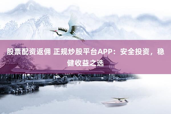 股票配资返佣 正规炒股平台APP：安全投资，稳健收益之选