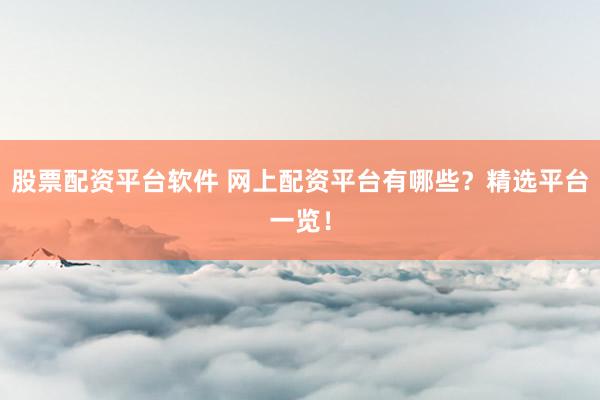 股票配资平台软件 网上配资平台有哪些？精选平台一览！
