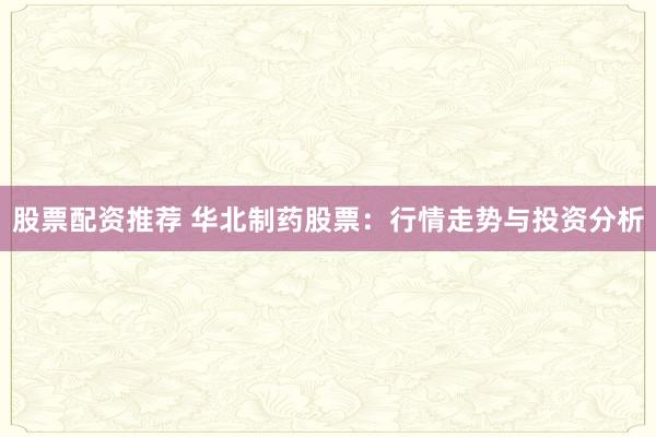 股票配资推荐 华北制药股票：行情走势与投资分析