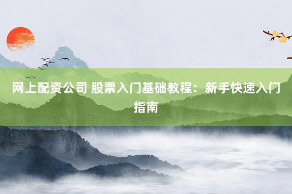 网上配资公司 股票入门基础教程：新手快速入门指南