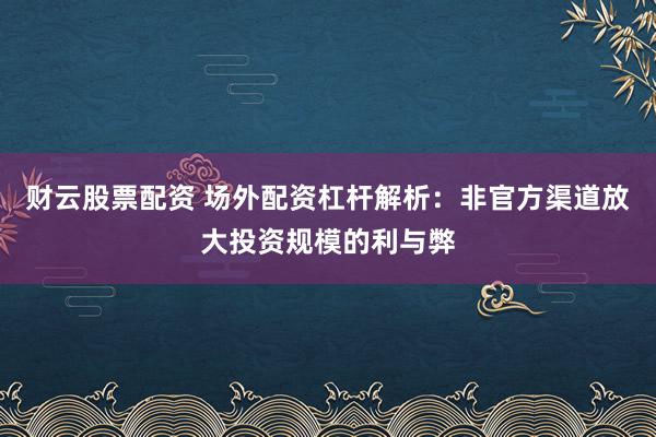 财云股票配资 场外配资杠杆解析：非官方渠道放大投资规模的利与弊