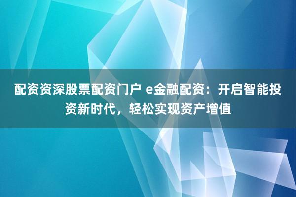 配资资深股票配资门户 e金融配资：开启智能投资新时代，轻松实现资产增值