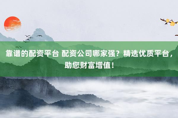 靠谱的配资平台 配资公司哪家强？精选优质平台，助您财富增值！