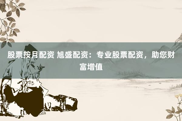 股票按月配资 旭盛配资：专业股票配资，助您财富增值