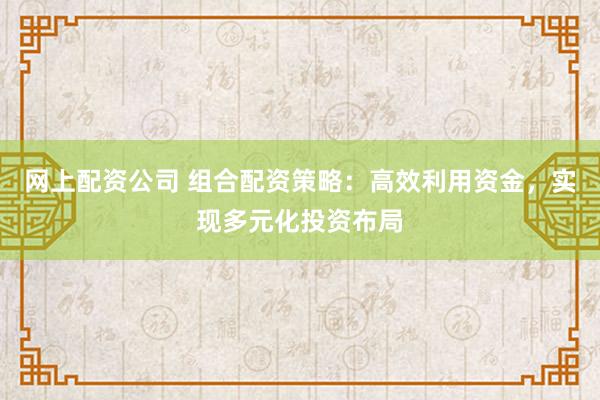 网上配资公司 组合配资策略：高效利用资金，实现多元化投资布局