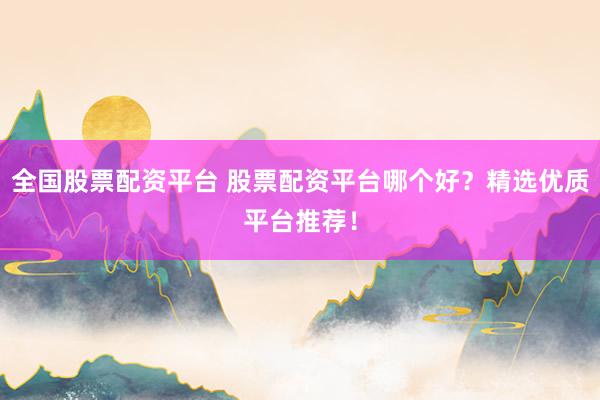 全国股票配资平台 股票配资平台哪个好？精选优质平台推荐！