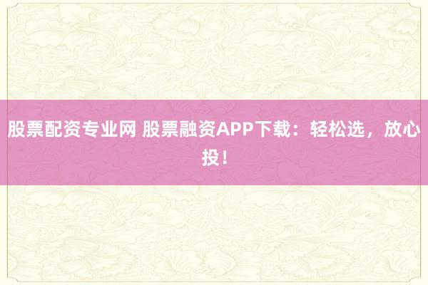 股票配资专业网 股票融资APP下载：轻松选，放心投！